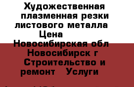 Художественная плазменная резки листового металла › Цена ­ 500 - Новосибирская обл., Новосибирск г. Строительство и ремонт » Услуги   